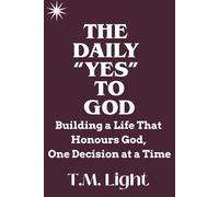 The Daily “Yes” to God: Building a Life That Honours God, One Decision at a Time: A Christian Guide for Spiritual Growth, Purposeful Decisions, and Everyday Faithfulness to God