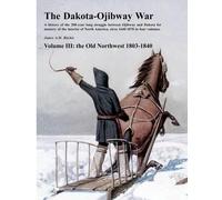 The Dakota-Ojibway War: Volume III the Old Northwest 1803-1840: Volume 3