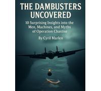 The Dambusters Uncovered: 10 Surprising Insights into the Men, Machines, and Myths of Operation Chastise: 26 (Everything World War 2 - WWII)