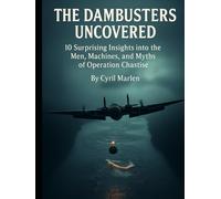 The Dambusters Uncovered: 10 Surprising Insights into the Men, Machines, and Myths of Operation Chastise (Everything World War 2 - WWII)