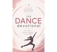 The Dance Devotional: A 40 Day Christian Devotional for Dancers and Performers Seeking to Grow Closer to Jesus Through Faith, Purpose, Worship, and Movement