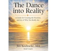 The Dance into Reality: A Guide for Creating the Freedom and Joy of Who You Really Are