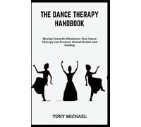THE DANCE THERAPY HANDBOOK: Moving Towards Wholeness: How Dance Therapy Can Promote Mental Health And Healing