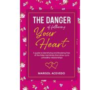 The danger of following your heart: A guide to identifying and breaking free of the false narratives that draw us to unhealthy relationships