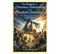 The Dangers of Christian Nationalism in a Pluralistic Democracy: Power, Privilege, and the Corruption of Religious Freedom (The writings of Jim Berg, MD)