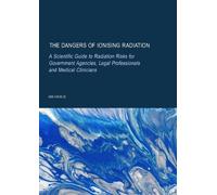 The Dangers of Ionising Radiation: A Scientific Guide to Radiation Risks for Government Agencies, Legal Professionals and Medical Clinicians