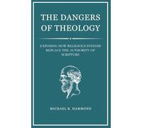 The Dangers of Theology: Exposing How Religious Systems Replace the Au-thority of Scripture