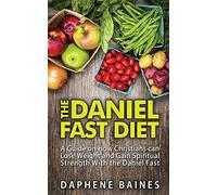 The Daniel Fast Diet: A Guide on How Christians can Lose Weight and Gain Spiritual Strength With the Daniel Fast