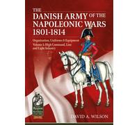 The Danish Army of the Napoleonic Wars 1801-1815. Organisation, Uniforms & Equipment : Volume 1 - High Command, Line and Light Infantry