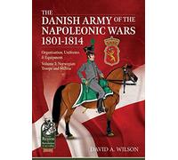 The Danish Army of the Napoleonic Wars 1801-1815. Organisation, Uniforms & Equipment: Volume 3: Norwegian Troops and Militia (From Reason to Revolution)