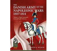 The Danish Army of the Napoleonic Wars 1807-1814: Volume 1: High Command, Line and Light Infantry (From Reason to Revolution)