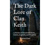 The Dark Lore of Clan Keith: 15 Stories of Ancestral Ghosts, Curses, Legends, and Prophecy (The Dark Lore of Scottish Clans)