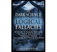 The Dark Science of Logical Fallacies: 30 Minutes to Naturally Reprogram Your Mind & Stop the Media, Politicians and Liars from Stealing Your Money, Your Mind & Your Power