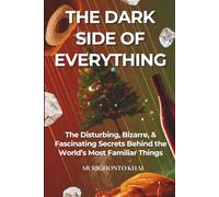THE DARK SIDE OF EVERYTHING: The Disturbing, Bizarre, & Fascinating Secrets Behind the World’s Most Familiar Things