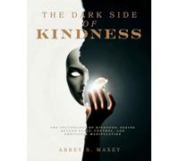 The Dark Side of Kindness: The Psychology of Kindness: Seeing Beyond Guilt, Control, and Emotional Manipulation