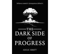 The Dark Side of Progress: 101 Inventions That Changed the World, Endangered the Planet, and Altered the Course of History in Terrifying Ways
