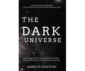 The Dark Universe: Exploring the Invisible Forces and Matter That Shape Everything We See-From Black Holes to Dark Energy