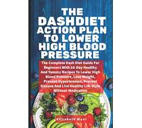 THE DASH DIET ACTION PLAN TO LOWER HIGH BLOOD PRESSURE: The Complete Dash Diet Guide For Beginners With 10-Day Healthy And Yummy Recipes To Lower High ... Disease And Live Healthy Life Style Without
