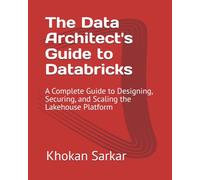 The Data Architect's Guide to Databricks: A Complete Guide to Designing, Securing, and Scaling the Lakehouse Platform
