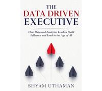 The Data Driven Executive: How Data and Analytics Leaders Build Influence and Lead in the Age of AI