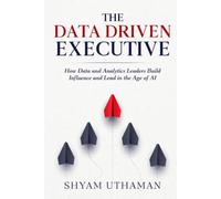 The Data Driven Executive: How Data and Analytics Leaders Build Influence and Lead in the Age of AI