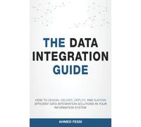 The Data Integration Guide: How to design, deliver, deploy, and sustain efficient data integration solutions in your information system