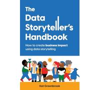 The Data Storyteller's Handbook: How to create business impact using data storytelling