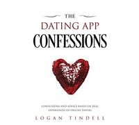 The Dating App Confessions: Confessions and Advice Based on Real Experiences of Online Daters