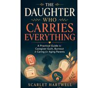 The Daughter Who Carries Everything: A Practical Guide to Caregiver Guilt, Burnout, Family Conflict, and Caring for Aging Parents