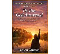 THE DAY GOD ANSWERED: NOT EVERY ANSWER COMES THE WAY WE EXPECT. BUT EVERY ANSWER HAS PURPOSE (THE FAITH THROUGH FIRE TRILOGY)