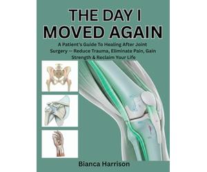 THE DAY I MOVED AGAIN: A PATIENT’S GUIDE TO HEALING AFTER JOINT SURGERY - REDUCE TRAUMA, ELIMINATE PAIN, GAIN STRENGTH & RECLAIM YOUR LIFE