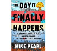 The Day It Finally Happens: Alien Contact, Dinosaur Parks, Immortal Humans - And Other Possible Phenomena