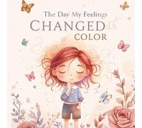 The Day My Feelings Changed Color: A Children’s Book About Emotional Intelligence, and Learning to Understand Feelings Through Color