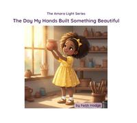 The Day My Hands Built Something Beautiful (The Amara Light Series)