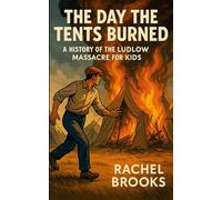 The Day the Tents Burned: A History of the Ludlow Massacre For Kids