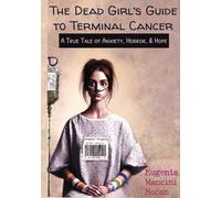 The Dead Girl's Guide to Terminal Cancer: A True Tale of Anxiety, Horror, & Hope