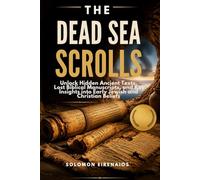 THE DEAD SEA SCROLLS: Unlock Hidden Ancient Texts, Lost Biblical Manuscripts, and Key Insights into Early Jewish and Christian Beliefs