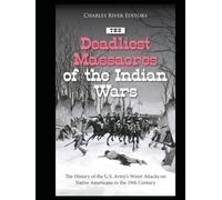 The Deadliest Massacres of the Indian Wars: The History of the U.S. Army’s Worst Attacks on Native Americans in the 19th Century