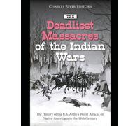 The Deadliest Massacres of the Indian Wars: The History of the U.S. Army’s Worst Attacks on Native Americans in the 19th Century