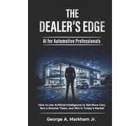 The Dealer's Edge - AI for Automotive Professionals: How to Use Artificial Intelligence to Sell More Cars, Run a Smarter Team, and Win in Today's Market