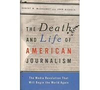 The Death and Life of American Journalism: The Media Revolution That Will Begin the World Again