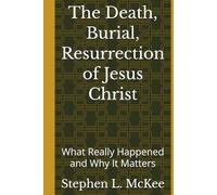 The Death, Burial, Resurrection of Jesus Christ: What Really Happened and Why It Matters