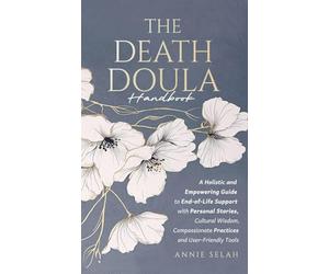 The Death Doula Handbook: A Holistic and Empowering Guide to End-of-Life Support with Personal Stories, Cultural Wisdom, Compassionate Practices and User-Friendly Tools