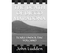 THE DEATH OF DIEGO MARADONA: TEARS UNDER THE VOLCANO: 13 (My Diego Maradona collection)