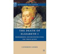 The Death of Elizabeth I: Remembering and Reconstructing the Virgin Queen (Queenship and Power)