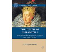 The Death of Elizabeth I: Remembering and Reconstructing the Virgin Queen (Queenship and Power)