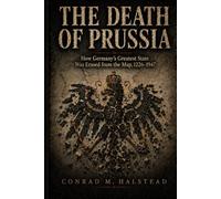 The Death of Prussia: How Germany's Greatest State Was Erased from the Map, 1226-1947