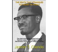 THE DEATH THAT STRANGLED THE HEART OF AFRICA: The Dehumanizing Assassination of Patrice Lumumba of Congo and the Derailment of the former Belgian Colony