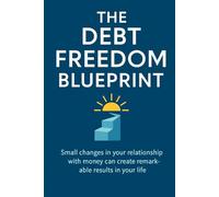 The Debt Freedom Blueprint: A Clear Path from Survival to Financial Empowerment: Small changes in your relationship with money can create remarkable results in your life.