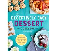 The Deceptively Easy Dessert Cookbook: Simple Recipes for Extraordinary No-bake & Baked Sweets